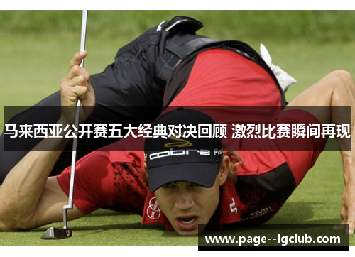 马来西亚公开赛五大经典对决回顾 激烈比赛瞬间再现