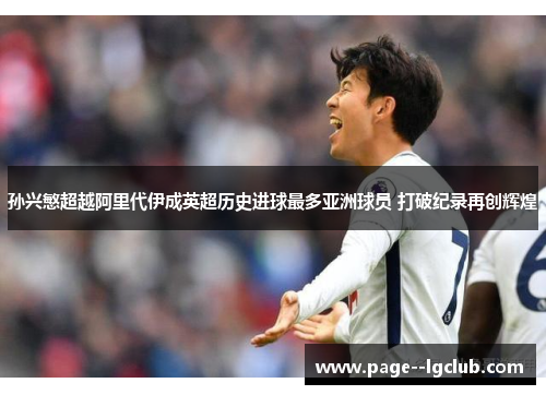 孙兴慜超越阿里代伊成英超历史进球最多亚洲球员 打破纪录再创辉煌